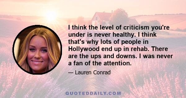 I think the level of criticism you're under is never healthy. I think that's why lots of people in Hollywood end up in rehab. There are the ups and downs. I was never a fan of the attention.