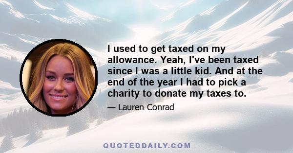 I used to get taxed on my allowance. Yeah, I've been taxed since I was a little kid. And at the end of the year I had to pick a charity to donate my taxes to.