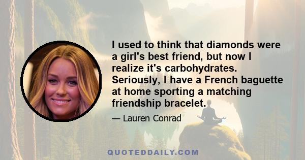 I used to think that diamonds were a girl's best friend, but now I realize it's carbohydrates. Seriously, I have a French baguette at home sporting a matching friendship bracelet.