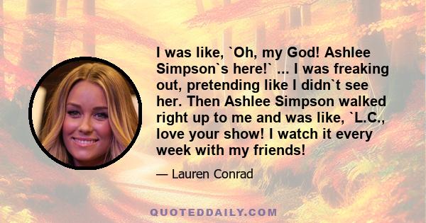 I was like, `Oh, my God! Ashlee Simpson`s here!` ... I was freaking out, pretending like I didn`t see her. Then Ashlee Simpson walked right up to me and was like, `L.C., love your show! I watch it every week with my