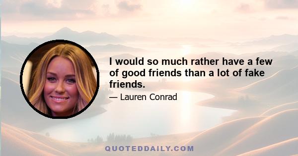 I would so much rather have a few of good friends than a lot of fake friends.