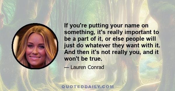 If you're putting your name on something, it's really important to be a part of it, or else people will just do whatever they want with it. And then it's not really you, and it won't be true.