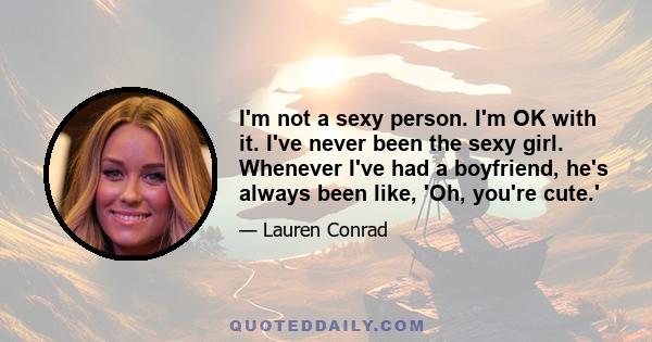 I'm not a sexy person. I'm OK with it. I've never been the sexy girl. Whenever I've had a boyfriend, he's always been like, 'Oh, you're cute.'