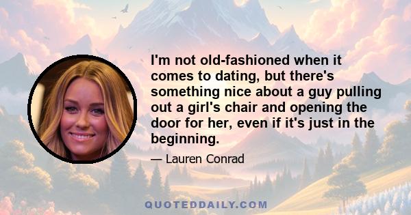 I'm not old-fashioned when it comes to dating, but there's something nice about a guy pulling out a girl's chair and opening the door for her, even if it's just in the beginning.