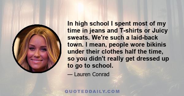 In high school I spent most of my time in jeans and T-shirts or Juicy sweats. We're such a laid-back town. I mean, people wore bikinis under their clothes half the time, so you didn't really get dressed up to go to