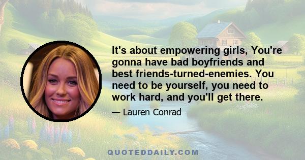 It's about empowering girls, You're gonna have bad boyfriends and best friends-turned-enemies. You need to be yourself, you need to work hard, and you'll get there.