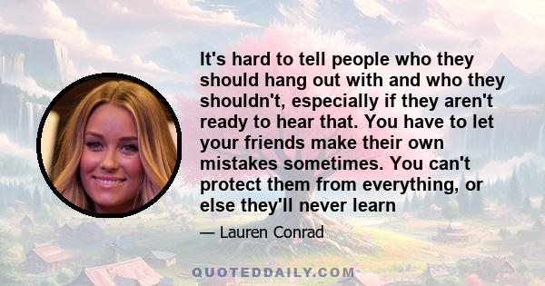 It's hard to tell people who they should hang out with and who they shouldn't, especially if they aren't ready to hear that. You have to let your friends make their own mistakes sometimes. You can't protect them from