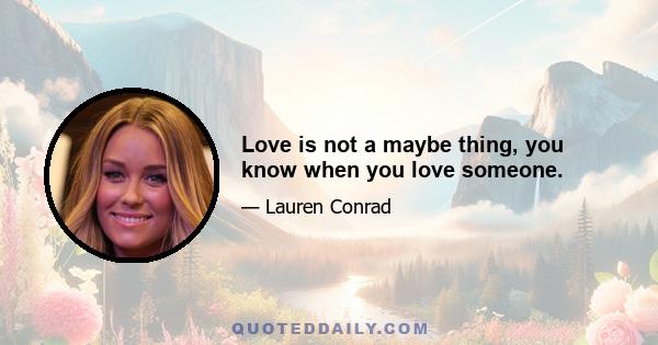 Love is not a maybe thing, you know when you love someone.