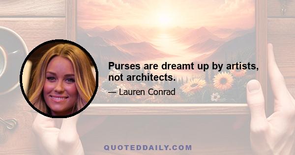 Purses are dreamt up by artists, not architects.