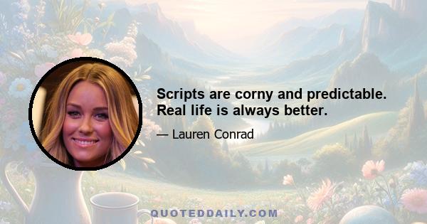 Scripts are corny and predictable. Real life is always better.