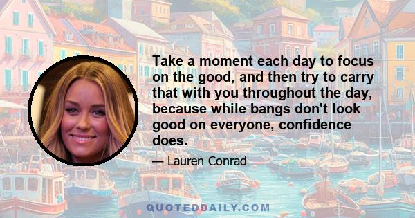 Take a moment each day to focus on the good, and then try to carry that with you throughout the day, because while bangs don't look good on everyone, confidence does.