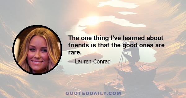 The one thing I've learned about friends is that the good ones are rare.