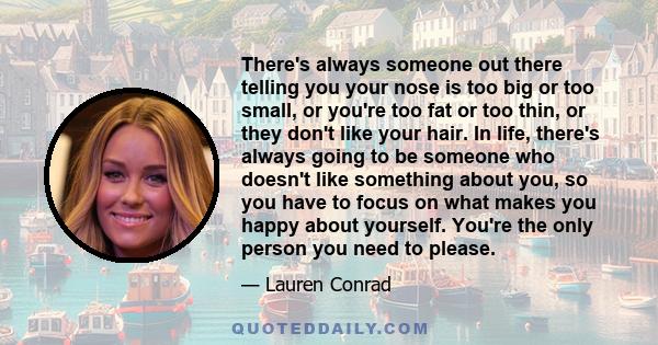 There's always someone out there telling you your nose is too big or too small, or you're too fat or too thin, or they don't like your hair. In life, there's always going to be someone who doesn't like something about