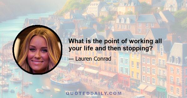 What is the point of working all your life and then stopping?