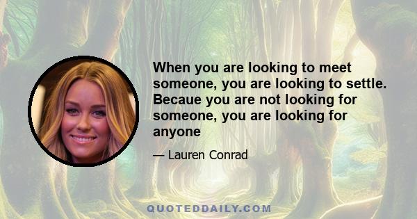 When you are looking to meet someone, you are looking to settle. Becaue you are not looking for someone, you are looking for anyone