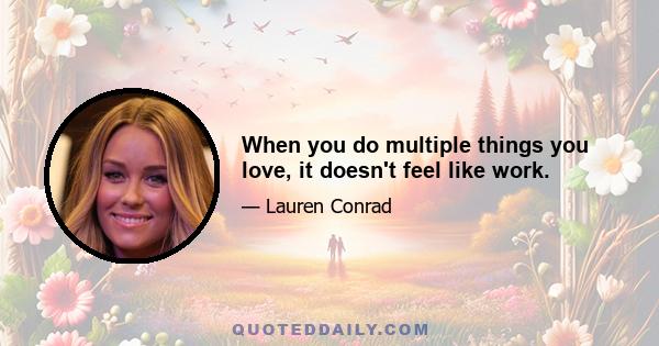 When you do multiple things you love, it doesn't feel like work.