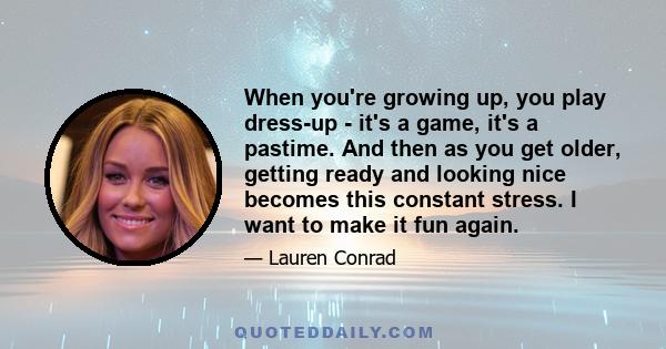 When you're growing up, you play dress-up - it's a game, it's a pastime. And then as you get older, getting ready and looking nice becomes this constant stress. I want to make it fun again.