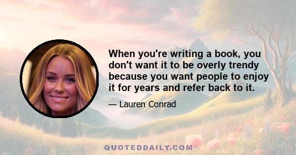 When you're writing a book, you don't want it to be overly trendy because you want people to enjoy it for years and refer back to it.