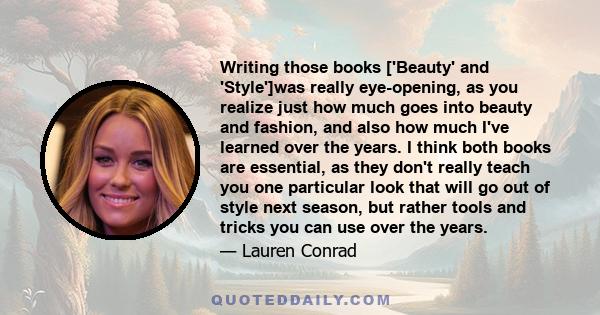 Writing those books ['Beauty' and 'Style']was really eye-opening, as you realize just how much goes into beauty and fashion, and also how much I've learned over the years. I think both books are essential, as they don't 