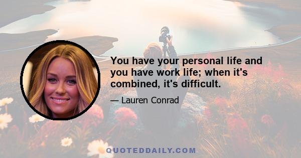 You have your personal life and you have work life; when it's combined, it's difficult.