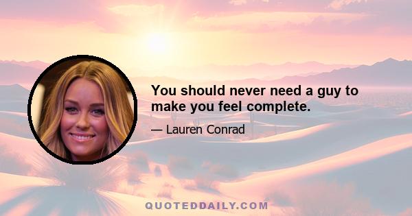 You should never need a guy to make you feel complete.