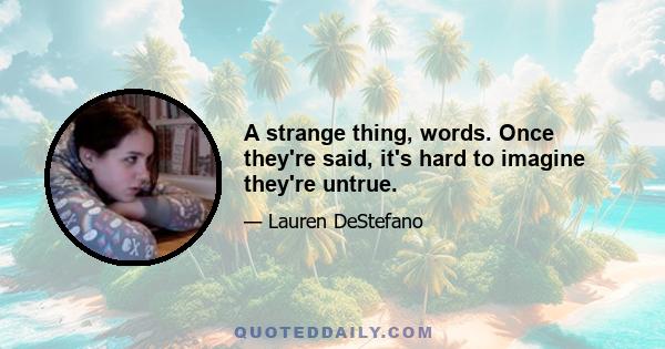 A strange thing, words. Once they're said, it's hard to imagine they're untrue.