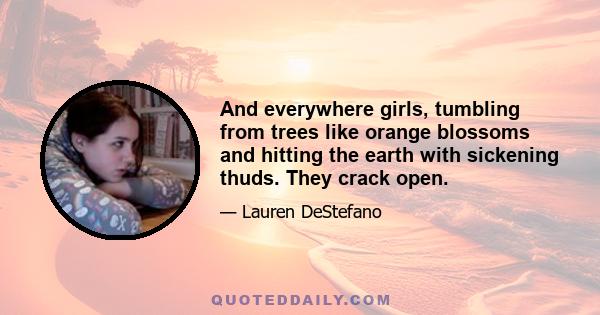 And everywhere girls, tumbling from trees like orange blossoms and hitting the earth with sickening thuds. They crack open.