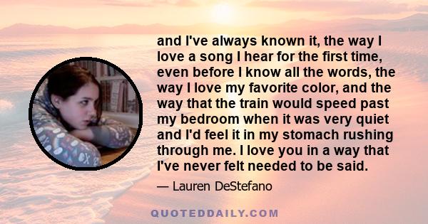 and I've always known it, the way I love a song I hear for the first time, even before I know all the words, the way I love my favorite color, and the way that the train would speed past my bedroom when it was very