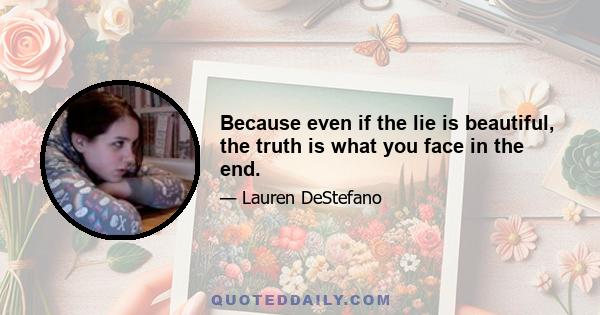 Because even if the lie is beautiful, the truth is what you face in the end.