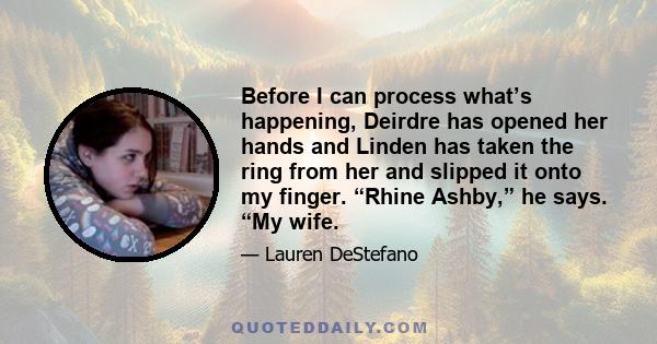 Before I can process what’s happening, Deirdre has opened her hands and Linden has taken the ring from her and slipped it onto my finger. “Rhine Ashby,” he says. “My wife.