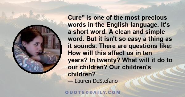 Cure is one of the most precious words in the English language. It's a short word. A clean and simple word. But it isn't so easy a thing as it sounds. There are questions like: How will this affect us in ten years? In