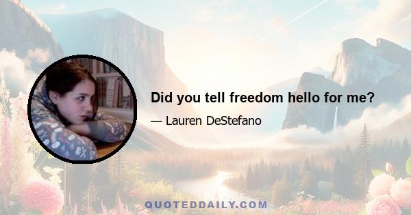 Did you tell freedom hello for me?