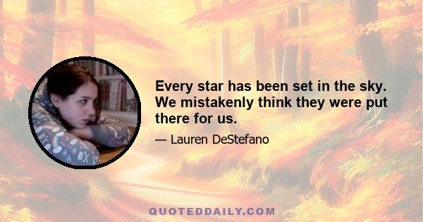 Every star has been set in the sky. We mistakenly think they were put there for us.