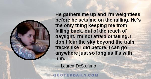 He gathers me up and I'm weightless before he sets me on the railing. He's the only thing keeping me from falling back, out of the reach of daylight. I'm not afraid of falling. I don't fear the sky beyond the train