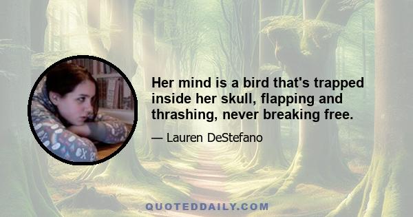 Her mind is a bird that's trapped inside her skull, flapping and thrashing, never breaking free.