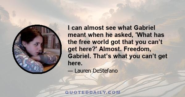 I can almost see what Gabriel meant when he asked, 'What has the free world got that you can’t get here?' Almost. Freedom, Gabriel. That’s what you can’t get here.