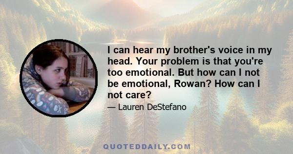 I can hear my brother's voice in my head. Your problem is that you're too emotional. But how can I not be emotional, Rowan? How can I not care?