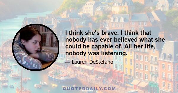 I think she's brave. I think that nobody has ever believed what she could be capable of. All her life, nobody was listening.