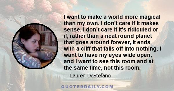 I want to make a world more magical than my own. I don't care if it makes sense, I don't care if it's ridiculed or if, rather than a neat round planet that goes around forever, it ends with a cliff that falls off into