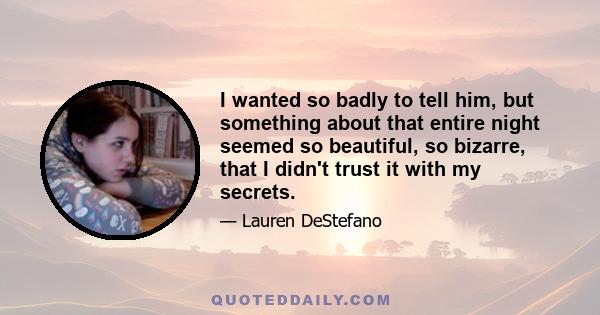 I wanted so badly to tell him, but something about that entire night seemed so beautiful, so bizarre, that I didn't trust it with my secrets.