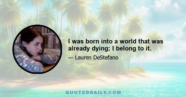 I was born into a world that was already dying; I belong to it.