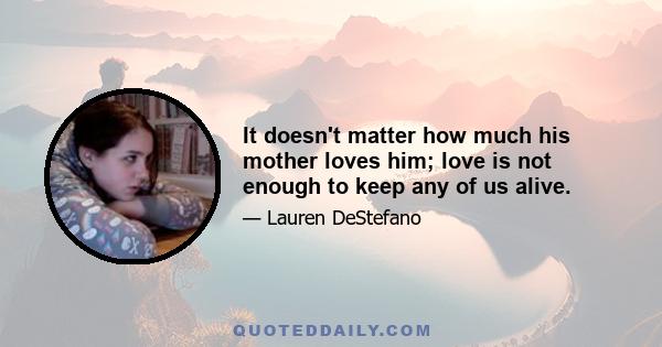 It doesn't matter how much his mother loves him; love is not enough to keep any of us alive.