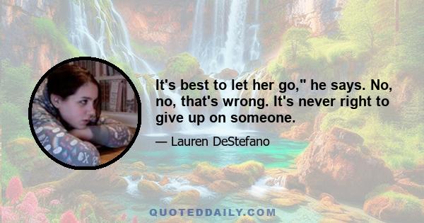 It's best to let her go, he says. No, no, that's wrong. It's never right to give up on someone.