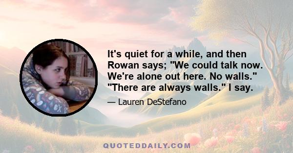 It's quiet for a while, and then Rowan says; We could talk now. We're alone out here. No walls. There are always walls. I say.