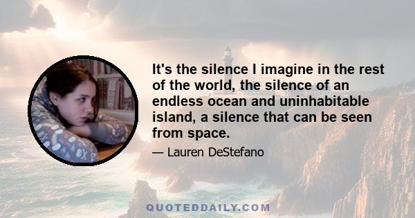 It's the silence I imagine in the rest of the world, the silence of an endless ocean and uninhabitable island, a silence that can be seen from space.