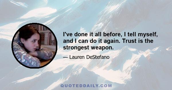 I've done it all before, I tell myself, and I can do it again. Trust is the strongest weapon.