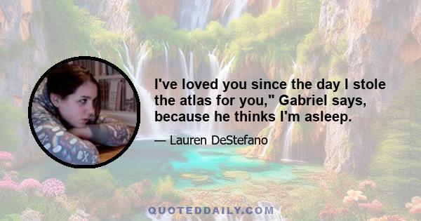 I've loved you since the day I stole the atlas for you, Gabriel says, because he thinks I'm asleep.