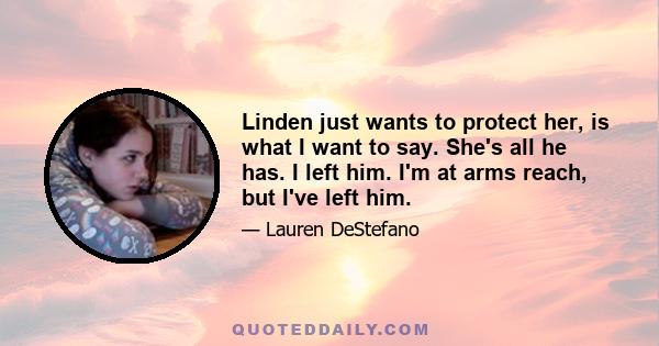 Linden just wants to protect her, is what I want to say. She's all he has. I left him. I'm at arms reach, but I've left him.