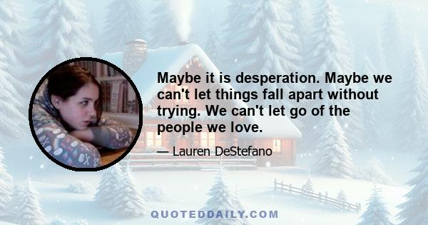 Maybe it is desperation. Maybe we can't let things fall apart without trying. We can't let go of the people we love.