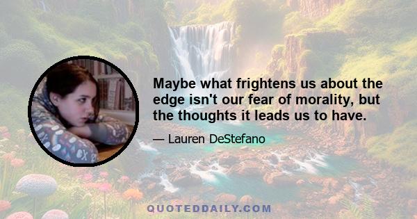 Maybe what frightens us about the edge isn't our fear of morality, but the thoughts it leads us to have.